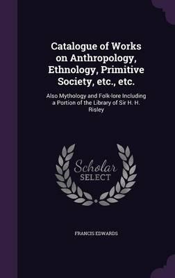Catalogue of Works on Anthropology, Ethnology, Primitive Society, Etc., Etc.: Also Mythology and Folk-Lore Including a Portion of the Library of Sir H. H. Risley