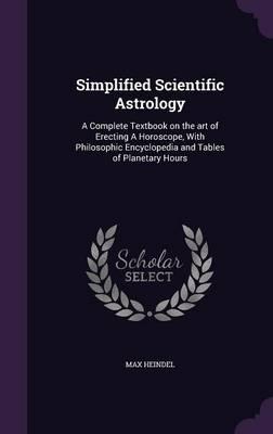 Simplified Scientific Astrology: A Complete Textbook on the Art of Erecting a Horoscope, with Philosophic Encyclopedia and Tables of Planetary Hours