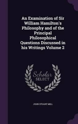 An Examination of Sir William Hamilton's Philosophy and of the Principal Philosophical Questions Discussed in His Writings Volume 2