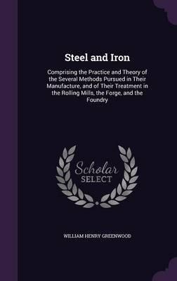 Steel and Iron: Comprising the Practice and Theory of the Several Methods Pursued in Their Manufacture, and of Their Treatment in the Rolling Mills, the Forge, and the Foundry