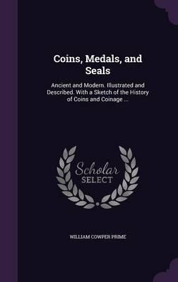 Coins, Medals, and Seals: Ancient and Modern. Illustrated and Described. with a Sketch of the History of Coins and Coinage ...