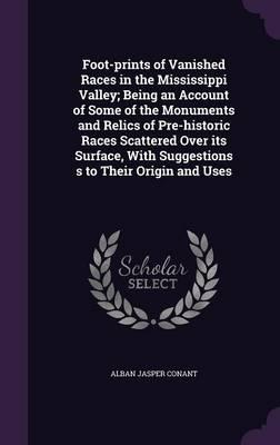 Foot-Prints of Vanished Races in the Mississippi Valley; Being an Account of Some of the Monuments and Relics of Pre-Historic Races Scattered Over Its Surface, with Suggestions S to Their Origin and Uses
