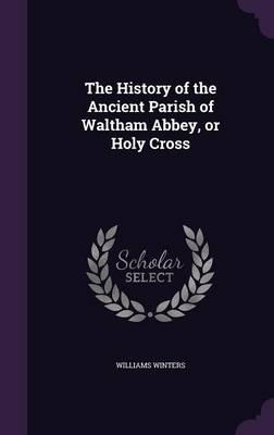 The History of the Ancient Parish of Waltham Abbey, or Holy Cross