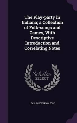 The Play-Party in Indiana; A Collection of Folk-Songs and Games, with Descriptive Introduction and Correlating Notes