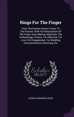 Rings for the Finger: From the Earliest Known Times, to the Present, with Full Descriptions of the Origin, Early Making, Materials, the Archaeology, History, for Affection, for Love, for Engagement, for Wedding, Commemorative, Mourning, Etc