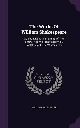 The Works Of William Shakespeare: As You Like It. The Taming Of The Shrew. All's Well That Ends Well. Twelfth-night. The Winter's Tale