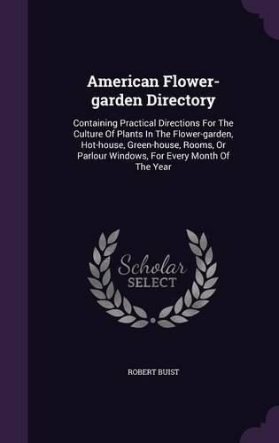 American Flower-garden Directory: Containing Practical Directions For The Culture Of Plants In The Flower-garden, Hot-house, Green-house, Rooms, Or Parlour Windows, For Every Month Of The Year