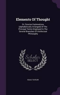 Elements of Thought: Or, Concise Explanations (Alphabetically Arranged) of the Principal Terms Employed in the Several Branches of Intellectual Philosophy