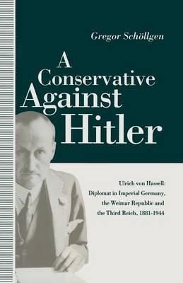 A Conservative Against Hitler: Ulrich Von Hassell: Diplomat in Imperial Germany, the Weimar Republic and the Third Reich, 1881–1944