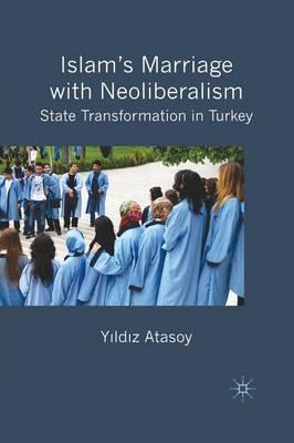 Islam’s Marriage with Neoliberalism: State Transformation in Turkey