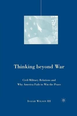 Thinking beyond War: Civil-Military Relations and Why America Fails to Win the Peace