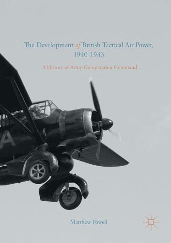 The Development of British Tactical Air Power, 1940-1943: A History of Army Co-operation Command