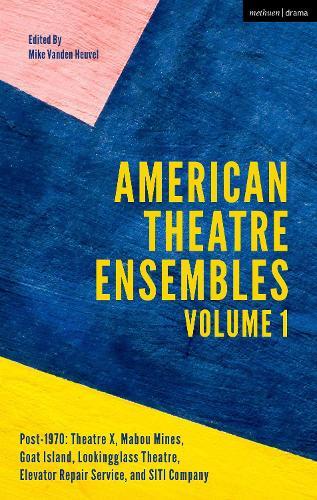 American Theatre Ensembles Volume 1: Post-1970: Theatre X, Mabou Mines,  Goat Island, Lookingglass Theatre, Elevator Repair Service, and SITI Company