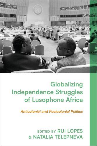 Globalizing Independence Struggles of Lusophone Africa: Anticolonial and Postcolonial Politics