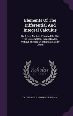 Elements of the Differential and Integral Calculus: By a New Method, Founded on the True System of Sir Isaac Newton, Without the Use of Infinitesimals or Limits