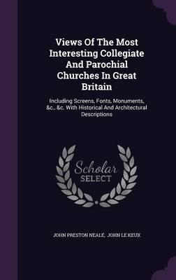 Views of the Most Interesting Collegiate and Parochial Churches in Great Britain: Including Screens, Fonts, Monuments, &C., &C. with Historical and Architectural Descriptions