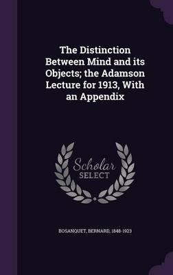 The Distinction Between Mind and Its Objects; The Adamson Lecture for 1913, with an Appendix