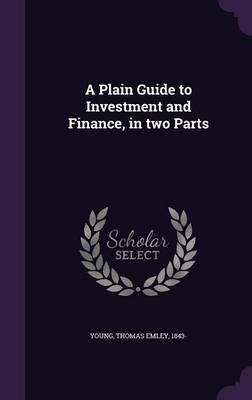 A Plain Guide to Investment and Finance, in Two Parts