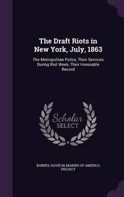 The Draft Riots in New York, July, 1863: The Metropolitan Police, Their Services During Riot Week, Their Honorable Record