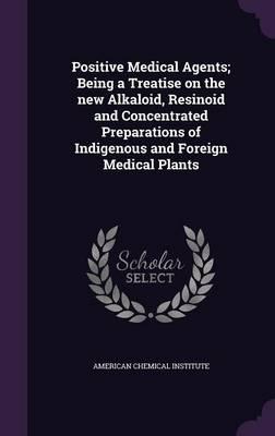 Positive Medical Agents; Being a Treatise on the New Alkaloid, Resinoid and Concentrated Preparations of Indigenous and Foreign Medical Plants