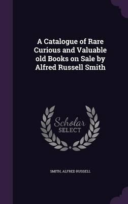 A Catalogue of Rare Curious and Valuable Old Books on Sale by Alfred Russell Smith