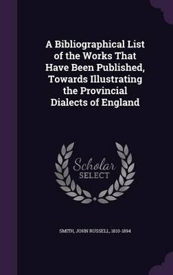 A Bibliographical List of the Works That Have Been Published, Towards Illustrating the Provincial Dialects of England