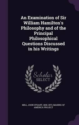 An Examination of Sir William Hamilton's Philosophy and of the Principal Philosophical Questions Discussed in His Writings