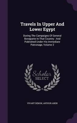 Travels in Upper and Lower Egypt: During the Campaigns of General Bonaparte in That Country: And Published Under His Immediate Patronage, Volume 2