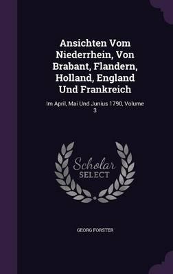 Ansichten Vom Niederrhein, Von Brabant, Flandern, Holland, England Und Frankreich: Im April, Mai Und Junius 1790, Volume 3