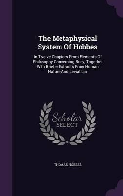 The Metaphysical System of Hobbes: In Twelve Chapters from Elements of Philosophy Concerning Body, Together with Briefer Extracts from Human Nature and Leviathan