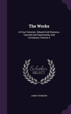 The Works: In Four Volumes. Edward and Eleonora, Tancred and Sigismunda, and Coriolanus, Volume 4