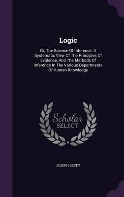 Logic: Or, the Science of Inference. a Systematic View of the Principles of Evidence, and the Methods of Inference in the Various Departments of Human Knowledge