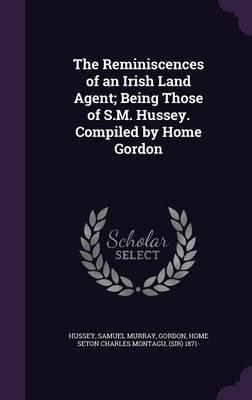 The Reminiscences of an Irish Land Agent; Being Those of S.M. Hussey. Compiled by Home Gordon