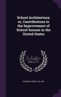 School Architecture; Or, Contributions to the Improvement of School-Houses in the United States