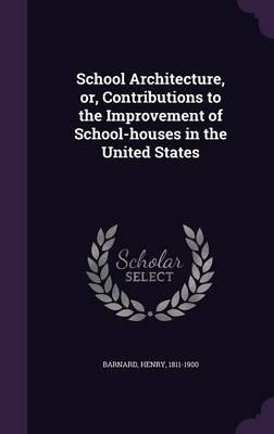 School Architecture, Or, Contributions to the Improvement of School-Houses in the United States