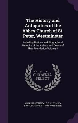 The History and Antiquities of the Abbey Church of St. Peter, Westminster: Including Notices and Biographical Memoirs of the Abbots and Deans of That Foundation Volume 1