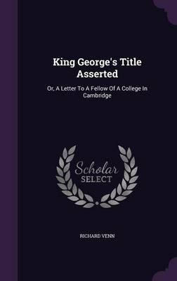 King George's Title Asserted: Or, a Letter to a Fellow of a College in Cambridge