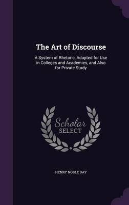 The Art of Discourse: A System of Rhetoric, Adapted for Use in Colleges and Academies, and Also for Private Study