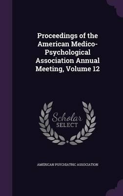Proceedings of the American Medico-Psychological Association Annual Meeting, Volume 12