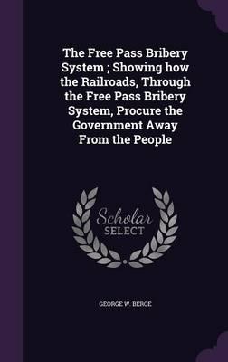 The Free Pass Bribery System; Showing How the Railroads, Through the Free Pass Bribery System, Procure the Government Away from the People