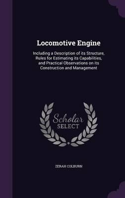 Locomotive Engine: Including a Description of Its Structure, Rules for Estimating Its Capabilities, and Practical Observations on Its Construction and Management