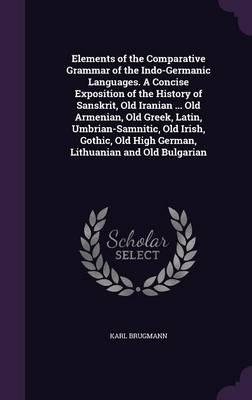 Elements of the Comparative Grammar of the Indo-Germanic Languages. a Concise Exposition of the History of Sanskrit, Old Iranian ... Old Armenian, Old Greek, Latin, Umbrian-Samnitic, Old Irish, Gothic, Old High German, Lithuanian and Old Bulgarian