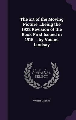 The Art of the Moving Picture ...Being the 1922 Revision of the Book First Issued in 1915 ... by Vachel Lindsay