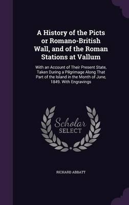A History of the Picts or Romano-British Wall, and of the Roman Stations at Vallum: With an Account of Their Present State, Taken During a Pilgrimage Along That Part of the Island in the Month of June, 1849. with Engravings