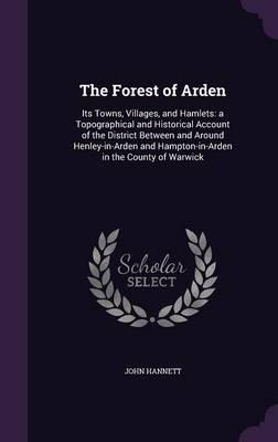 The Forest of Arden: Its Towns, Villages, and Hamlets: A Topographical and Historical Account of the District Between and Around Henley-In-Arden and Hampton-In-Arden in the County of Warwick