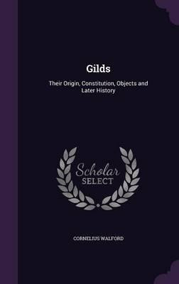 Gilds: Their Origin, Constitution, Objects and Later History