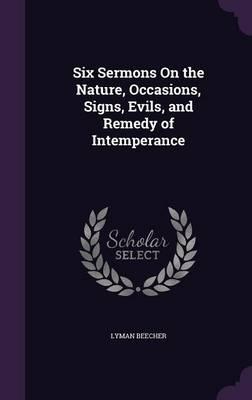 Six Sermons on the Nature, Occasions, Signs, Evils, and Remedy of Intemperance