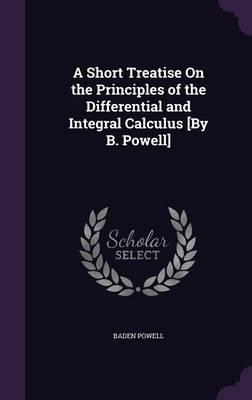 A Short Treatise on the Principles of the Differential and Integral Calculus [By B. Powell]