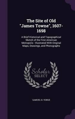 The Site of Old James Towne, 1607-1698: A Brief Historical and Topographical Sketch of the First American Metropolis: Illustrated with Original Maps, Drawings, and Photographs