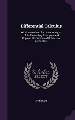 Differential Calculus: With Unusual and Particular Analysis of Its Elementary Principles and Copious Illustrations of It Practical Application